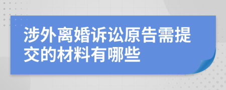 涉外离婚诉讼原告需提交的材料有哪些