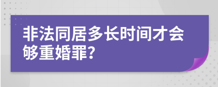 非法同居多长时间才会够重婚罪？