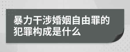 暴力干涉婚姻自由罪的犯罪构成是什么