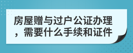 房屋赠与过户公证办理，需要什么手续和证件