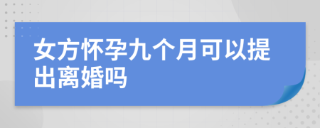 女方怀孕九个月可以提出离婚吗