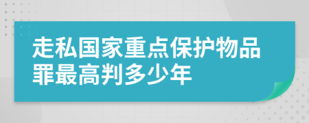 走私国家重点保护物品罪最高判多少年