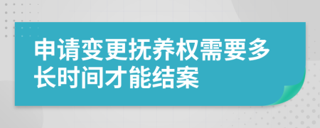 申请变更抚养权需要多长时间才能结案