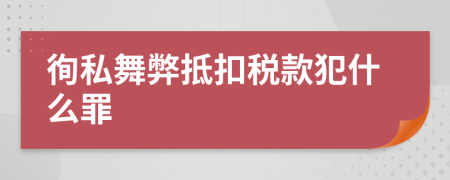 徇私舞弊抵扣税款犯什么罪
