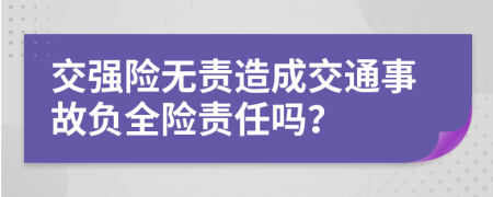 交强险无责造成交通事故负全险责任吗？