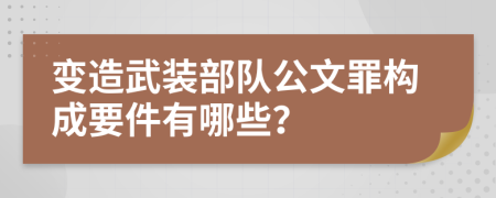 变造武装部队公文罪构成要件有哪些？