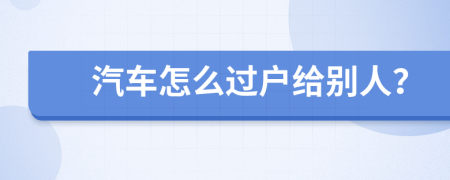 汽车怎么过户给别人？