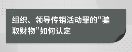 组织、领导传销活动罪的“骗取财物”如何认定