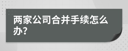 两家公司合并手续怎么办？