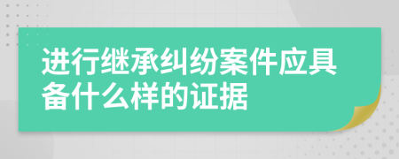 进行继承纠纷案件应具备什么样的证据