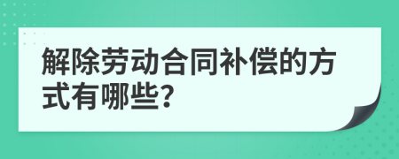 解除劳动合同补偿的方式有哪些？