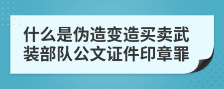 什么是伪造变造买卖武装部队公文证件印章罪