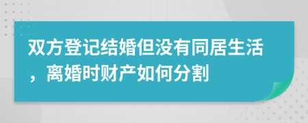 双方登记结婚但没有同居生活，离婚时财产如何分割