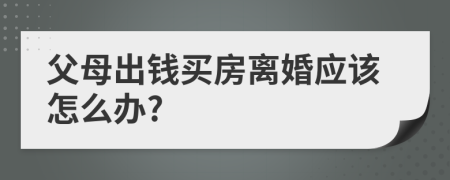 父母出钱买房离婚应该怎么办?