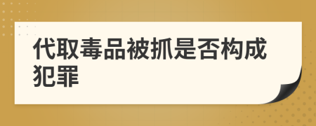 代取毒品被抓是否构成犯罪