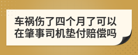 车祸伤了四个月了可以在肇事司机垫付赔偿吗