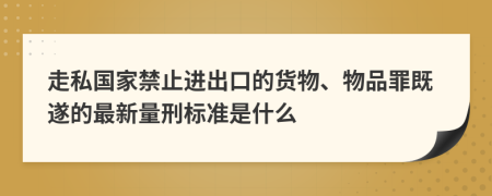 走私国家禁止进出口的货物、物品罪既遂的最新量刑标准是什么