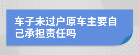 车子未过户原车主要自己承担责任吗