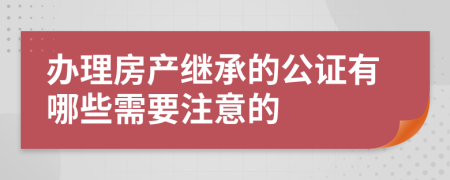 办理房产继承的公证有哪些需要注意的