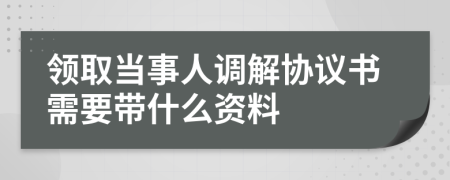 领取当事人调解协议书需要带什么资料