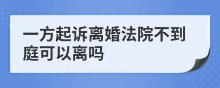 一方起诉离婚法院不到庭可以离吗