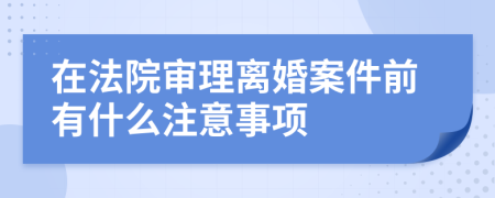 在法院审理离婚案件前有什么注意事项