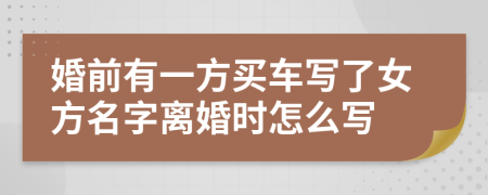 婚前有一方买车写了女方名字离婚时怎么写