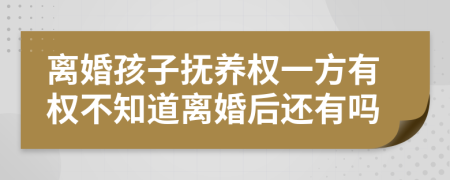 离婚孩子抚养权一方有权不知道离婚后还有吗