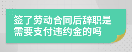 签了劳动合同后辞职是需要支付违约金的吗