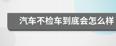 汽车不检车到底会怎么样