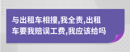 与出租车相撞,我全责,出租车要我赔误工费,我应该给吗