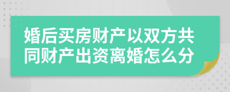 婚后买房财产以双方共同财产出资离婚怎么分
