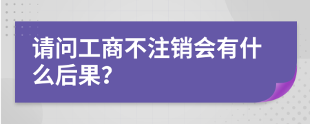 请问工商不注销会有什么后果？