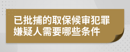 已批捕的取保候审犯罪嫌疑人需要哪些条件