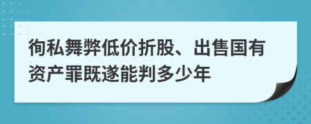 徇私舞弊低价折股、出售国有资产罪既遂能判多少年