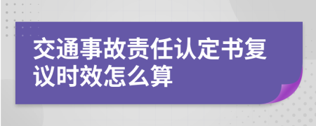 交通事故责任认定书复议时效怎么算