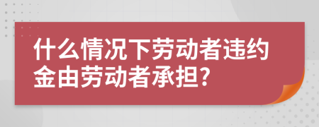 什么情况下劳动者违约金由劳动者承担?