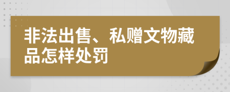 非法出售、私赠文物藏品怎样处罚