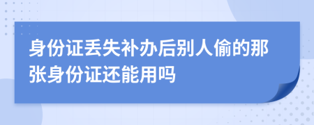 身份证丢失补办后别人偷的那张身份证还能用吗