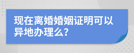 现在离婚婚姻证明可以异地办理么？