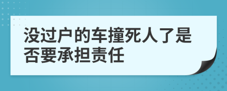 没过户的车撞死人了是否要承担责任