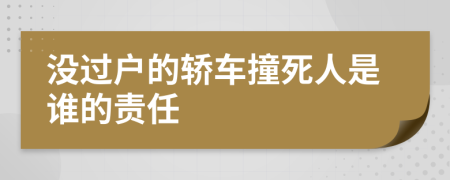 没过户的轿车撞死人是谁的责任