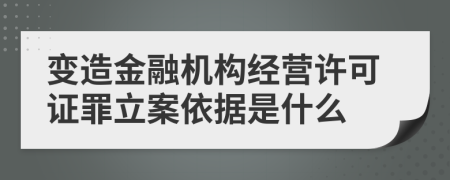 变造金融机构经营许可证罪立案依据是什么