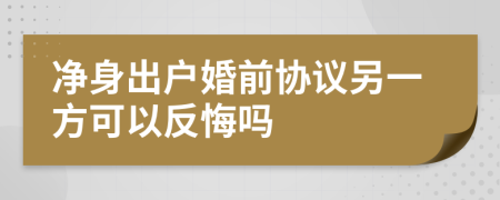 净身出户婚前协议另一方可以反悔吗