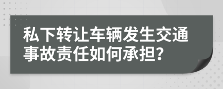 私下转让车辆发生交通事故责任如何承担？