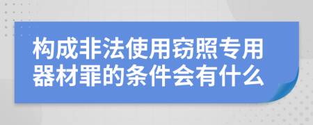 构成非法使用窃照专用器材罪的条件会有什么