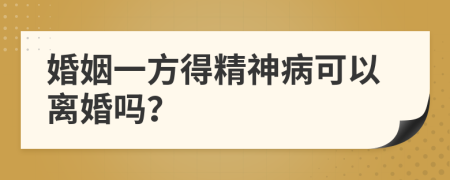 婚姻一方得精神病可以离婚吗？