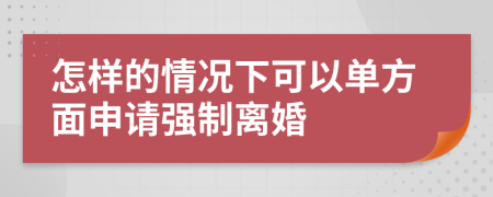 怎样的情况下可以单方面申请强制离婚