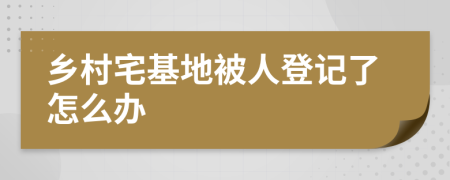 乡村宅基地被人登记了怎么办