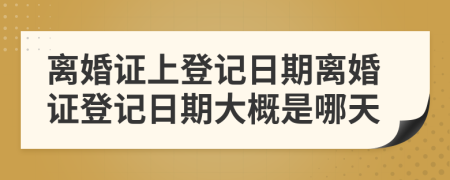 离婚证上登记日期离婚证登记日期大概是哪天